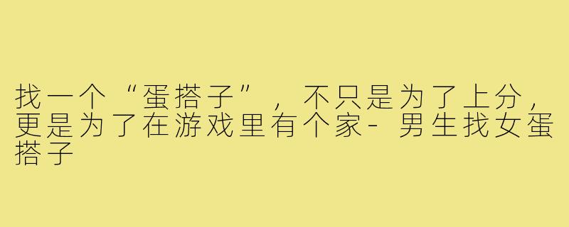 找一个“蛋搭子”,不只是为了上分,更是为了在游戏里有个家-男生找女蛋搭子