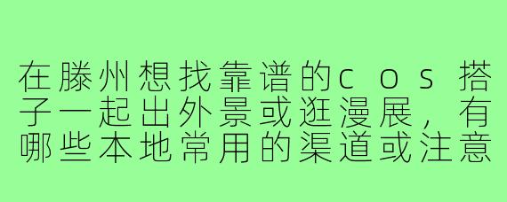 在滕州想找靠谱的cos搭子一起出外景或逛漫展,有哪些本地常用的渠道或注意事项?