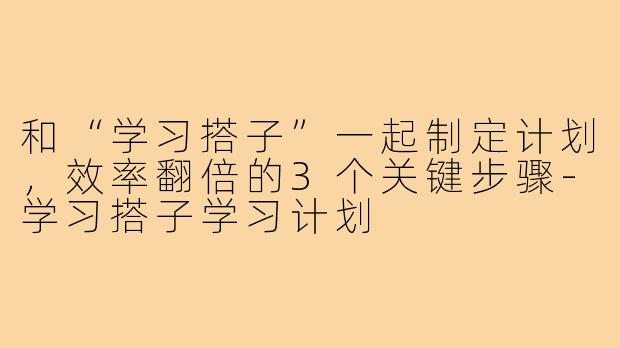 和“学习搭子”一起制定计划,效率翻倍的3个关键步骤-学习搭子学习计划