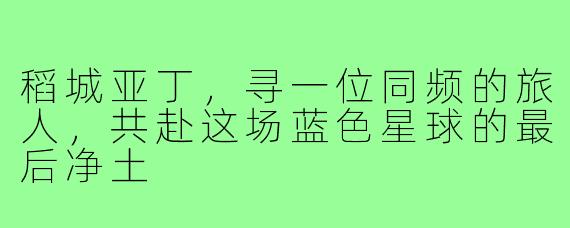 稻城亚丁,寻一位同频的旅人,共赴这场蓝色星球的最后净土