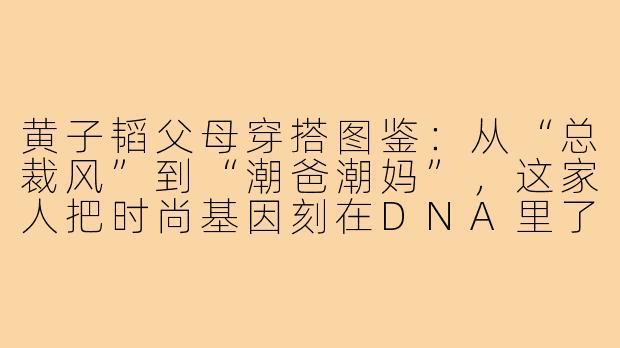 黄子韬父母穿搭图鉴:从“总裁风”到“潮爸潮妈”,这家人把时尚基因刻在DNA里了
