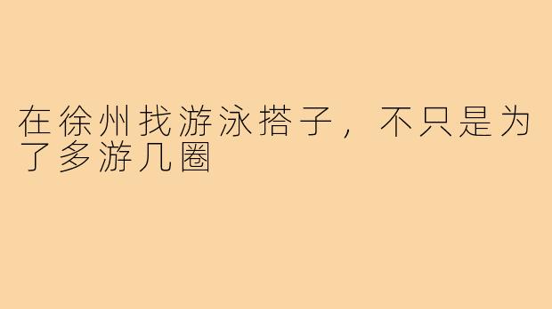 在徐州找游泳搭子,不只是为了多游几圈
