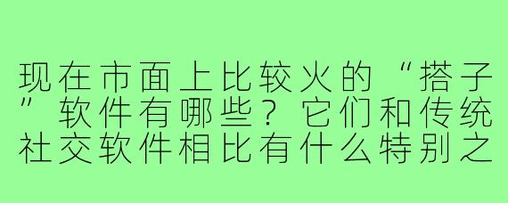 现在市面上比较火的“搭子”软件有哪些？它们和传统社交软件相比有什么特别之处？