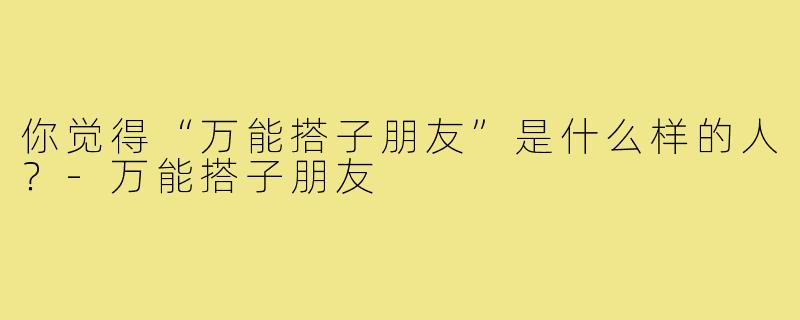 你觉得“万能搭子朋友”是什么样的人?-万能搭子朋友
