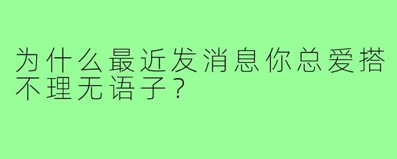 为什么最近发消息你总爱搭不理无语子？