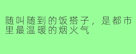 随叫随到的饭搭子，是都市里最温暖的烟火气