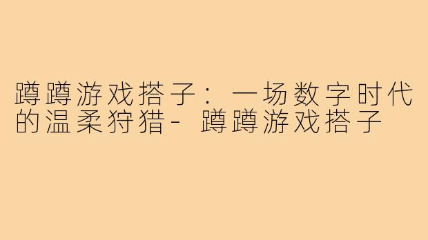 蹲蹲游戏搭子:一场数字时代的温柔狩猎-蹲蹲游戏搭子