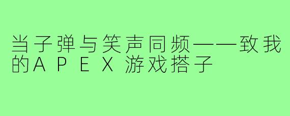 当子弹与笑声同频——致我的APEX游戏搭子