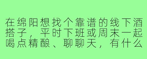在绵阳想找个靠谱的线下酒搭子，平时下班或周末一起喝点精酿、聊聊天，有什么推荐的方式或地点吗？