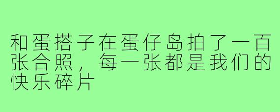 和蛋搭子在蛋仔岛拍了一百张合照，每一张都是我们的快乐碎片