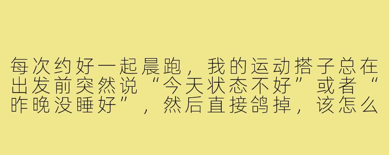 每次约好一起晨跑,我的运动搭子总在出发前突然说“今天状态不好”或者“昨晚没睡好”,然后直接鸽掉,该怎么治治这种偷懒行为?-运动搭子爱偷懒