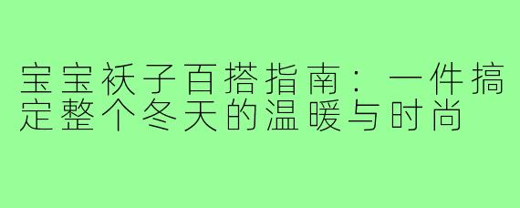 宝宝袄子百搭指南：一件搞定整个冬天的温暖与时尚