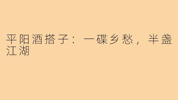 平阳酒搭子:一碟乡愁,半盏江湖