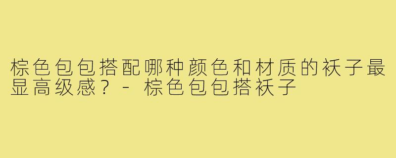 棕色包包搭配哪种颜色和材质的袄子最显高级感？-棕色包包搭袄子