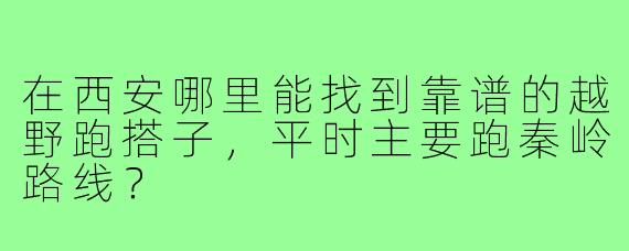 在西安哪里能找到靠谱的越野跑搭子,平时主要跑秦岭路线?