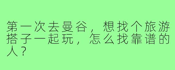 第一次去曼谷,想找个旅游搭子一起玩,怎么找靠谱的人?