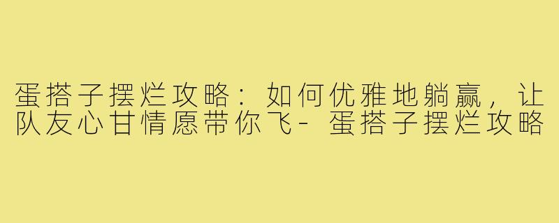 蛋搭子摆烂攻略:如何优雅地躺赢,让队友心甘情愿带你飞-蛋搭子摆烂攻略