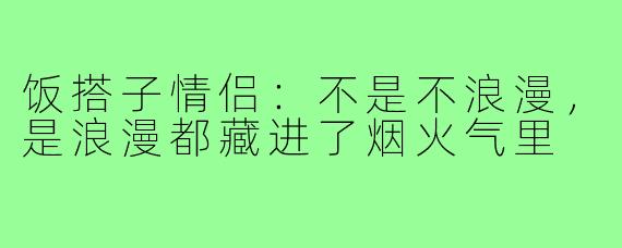 饭搭子情侣:不是不浪漫,是浪漫都藏进了烟火气里