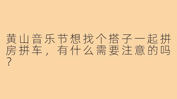 黄山音乐节想找个搭子一起拼房拼车,有什么需要注意的吗?