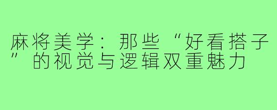 麻将美学:那些“好看搭子”的视觉与逻辑双重魅力