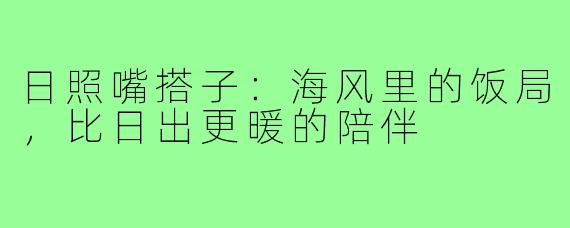 日照嘴搭子：海风里的饭局，比日出更暖的陪伴