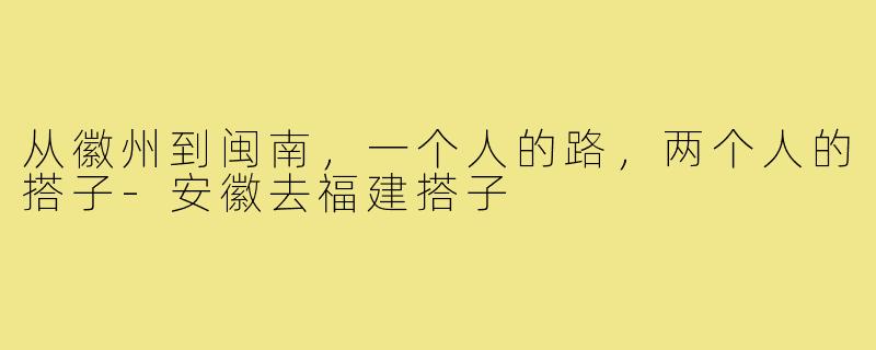 从徽州到闽南，一个人的路，两个人的搭子-安徽去福建搭子