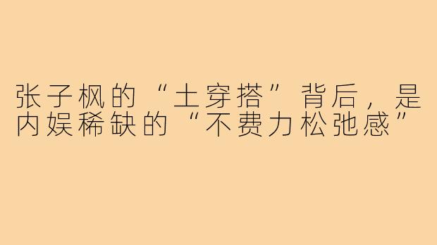 张子枫的“土穿搭”背后，是内娱稀缺的“不费力松弛感”