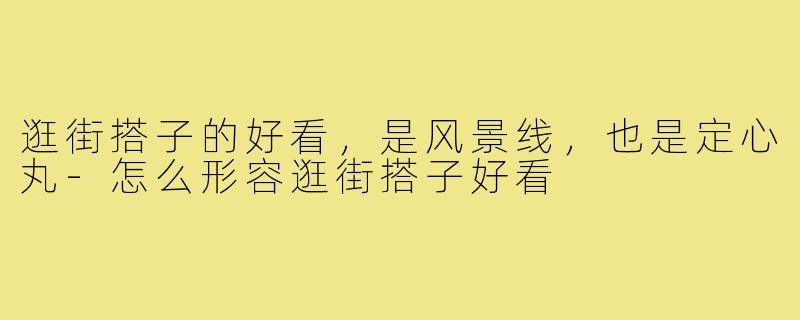 逛街搭子的好看,是风景线,也是定心丸-怎么形容逛街搭子好看