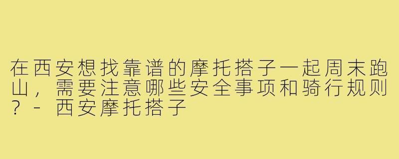 在西安想找靠谱的摩托搭子一起周末跑山,需要注意哪些安全事项和骑行规则?-西安摩托搭子