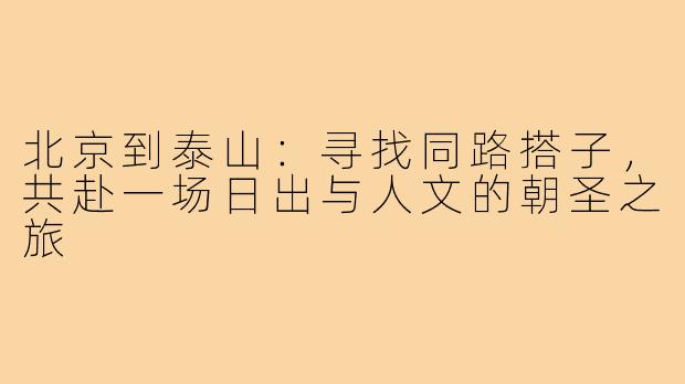 北京到泰山:寻找同路搭子,共赴一场日出与人文的朝圣之旅
