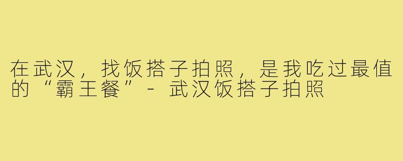 在武汉,找饭搭子拍照,是我吃过最值的“霸王餐”-武汉饭搭子拍照