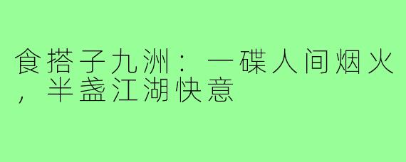 食搭子九洲：一碟人间烟火，半盏江湖快意