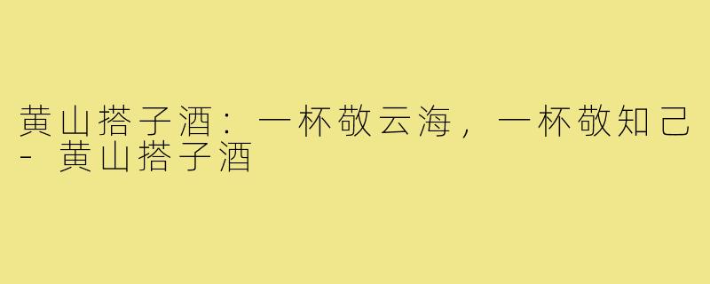黄山搭子酒：一杯敬云海，一杯敬知己-黄山搭子酒