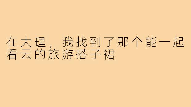 在大理,我找到了那个能一起看云的旅游搭子裙