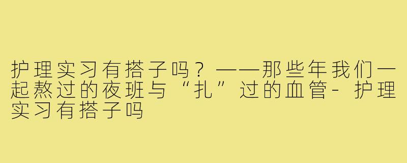 护理实习有搭子吗？——那些年我们一起熬过的夜班与“扎”过的血管-护理实习有搭子吗