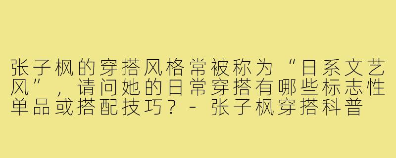 张子枫的穿搭风格常被称为“日系文艺风”，请问她的日常穿搭有哪些标志性单品或搭配技巧？-张子枫穿搭科普