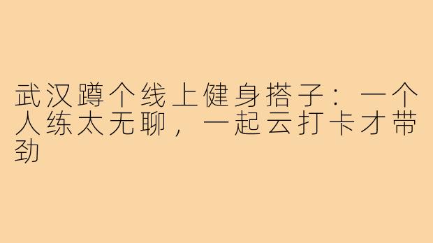 武汉蹲个线上健身搭子:一个人练太无聊,一起云打卡才带劲