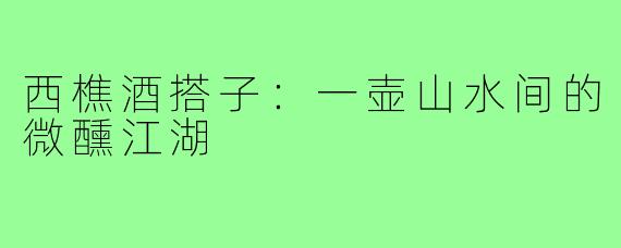 西樵酒搭子：一壶山水间的微醺江湖