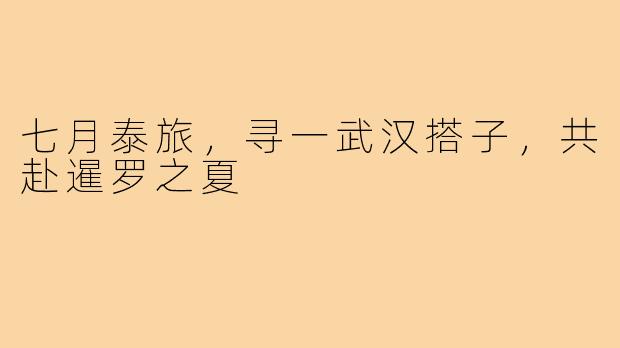 七月泰旅,寻一武汉搭子,共赴暹罗之夏