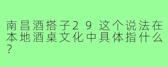 南昌酒搭子29这个说法在本地酒桌文化中具体指什么?