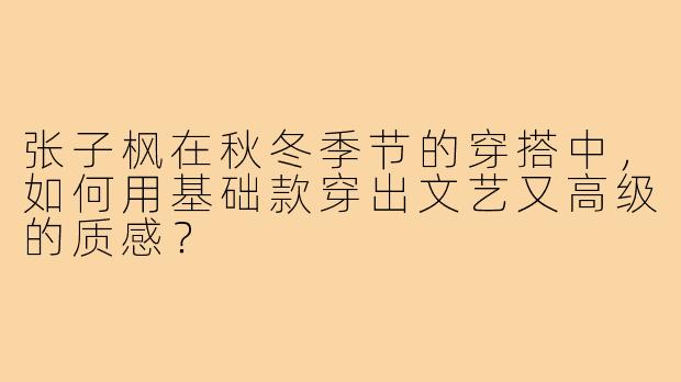 张子枫在秋冬季节的穿搭中，如何用基础款穿出文艺又高级的质感？
