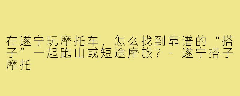 在遂宁玩摩托车,怎么找到靠谱的“搭子”一起跑山或短途摩旅?-遂宁搭子摩托