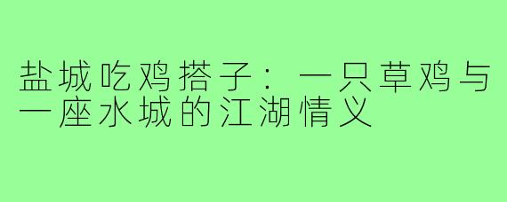 盐城吃鸡搭子:一只草鸡与一座水城的江湖情义