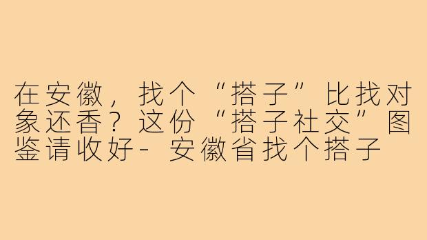 在安徽,找个“搭子”比找对象还香?这份“搭子社交”图鉴请收好-安徽省找个搭子