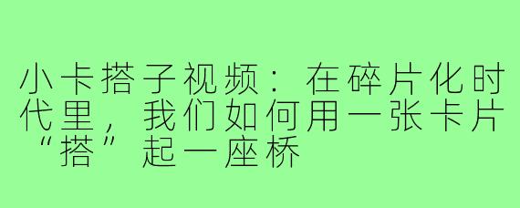 小卡搭子视频:在碎片化时代里,我们如何用一张卡片“搭”起一座桥
