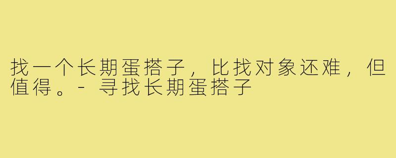 找一个长期蛋搭子,比找对象还难,但值得。-寻找长期蛋搭子