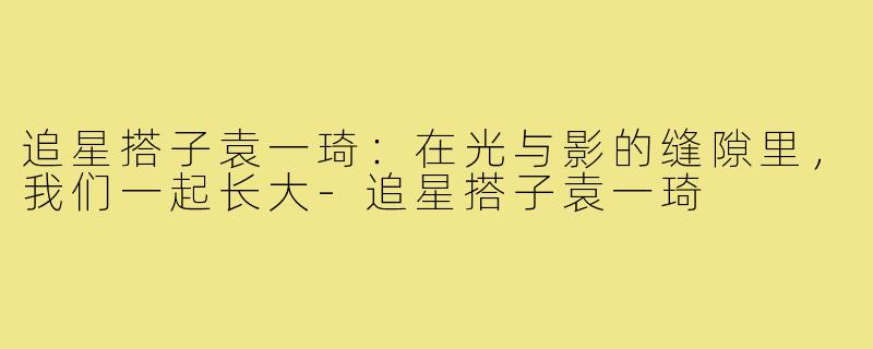 追星搭子袁一琦：在光与影的缝隙里，我们一起长大-追星搭子袁一琦