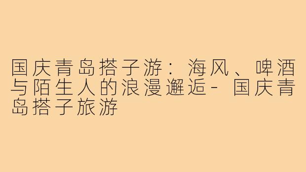 国庆青岛搭子游:海风、啤酒与陌生人的浪漫邂逅-国庆青岛搭子旅游