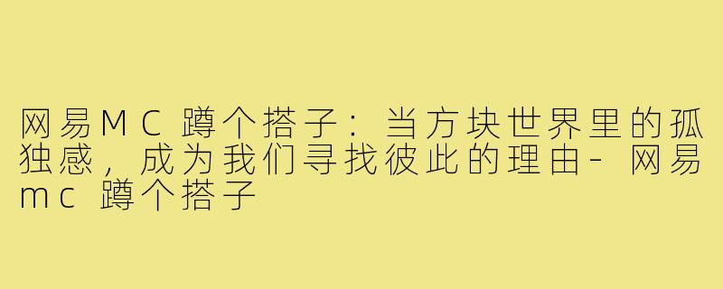 网易MC蹲个搭子:当方块世界里的孤独感,成为我们寻找彼此的理由-网易mc蹲个搭子