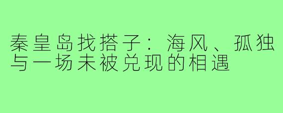 秦皇岛找搭子：海风、孤独与一场未被兑现的相遇
